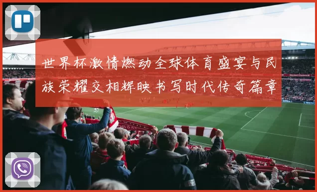 世界杯激情燃动全球体育盛宴与民族荣耀交相辉映书写时代传奇篇章