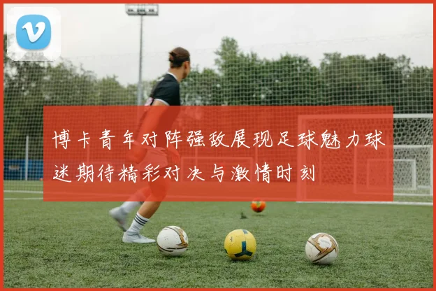 博卡青年对阵强敌展现足球魅力球迷期待精彩对决与激情时刻