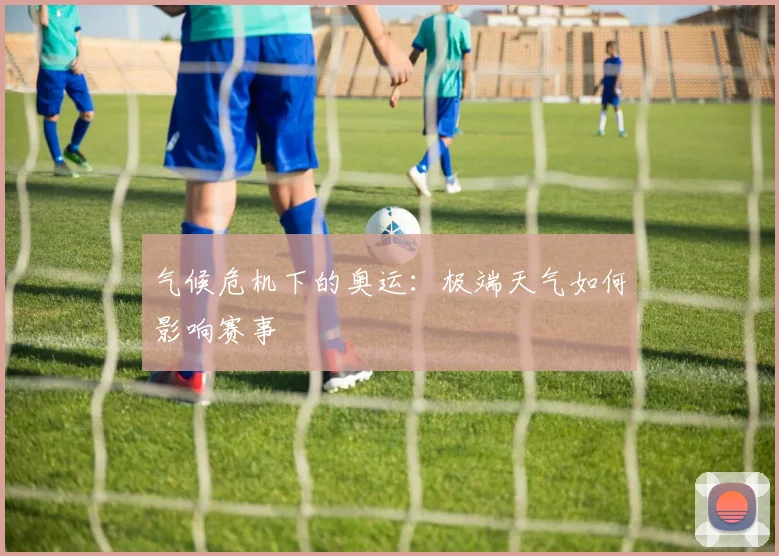 气候危机下的奥运：极端天气如何影响赛事