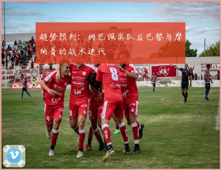 趋势预判：姆巴佩离队后巴黎与摩纳哥的战术迭代
