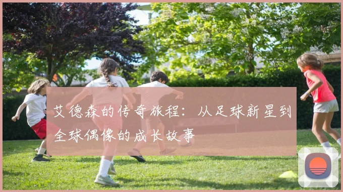 艾德森的传奇旅程：从足球新星到全球偶像的成长故事