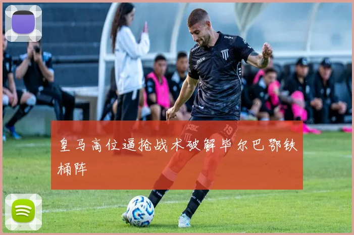 皇马高位逼抢战术破解毕尔巴鄂铁桶阵