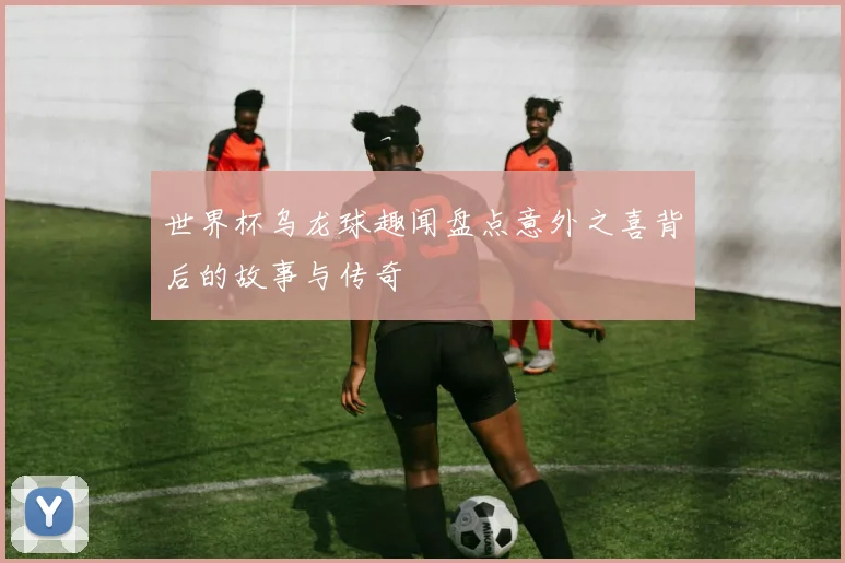 世界杯乌龙球趣闻盘点意外之喜背后的故事与传奇