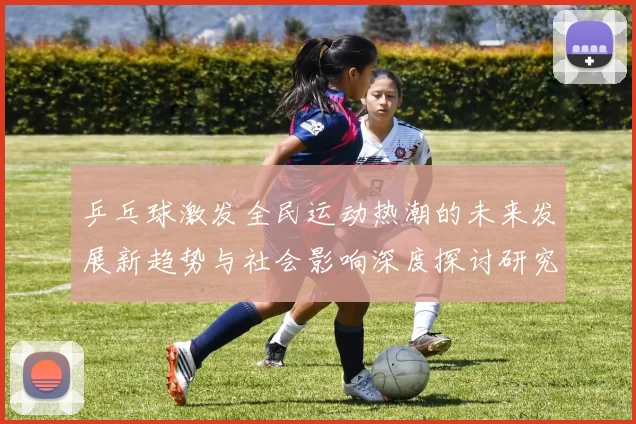 乒乓球激发全民运动热潮的未来发展新趋势与社会影响深度探讨研究