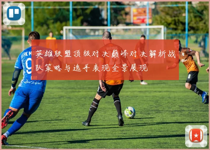 英雄联盟顶级对决巅峰对决解析战队策略与选手表现全景展现