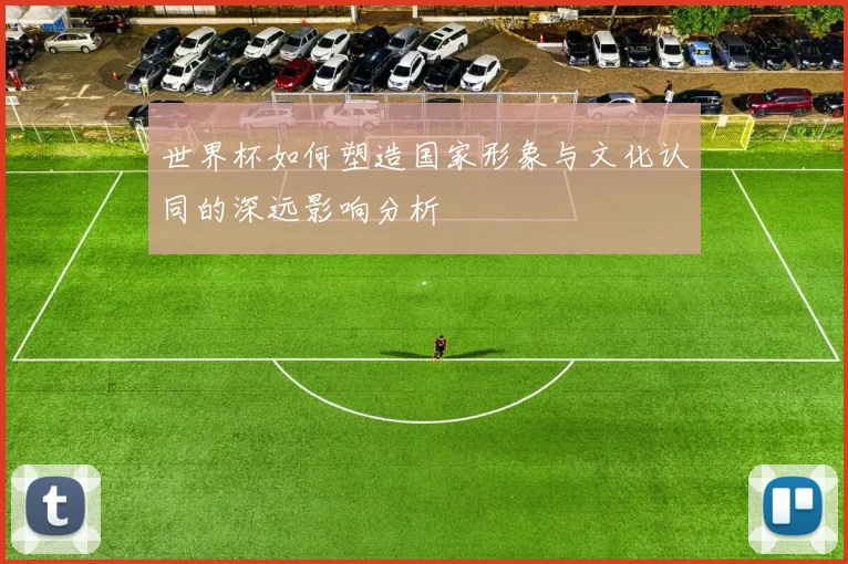 世界杯如何塑造国家形象与文化认同的深远影响分析