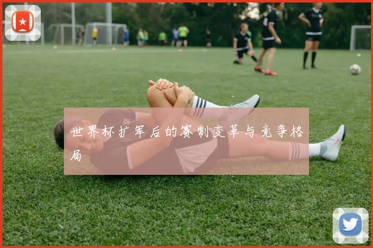 世界杯扩军后的赛制变革与竞争格局