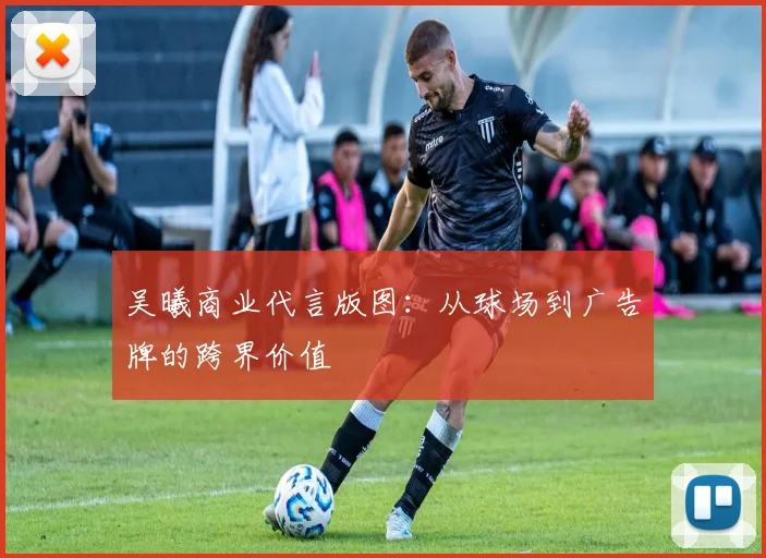 吴曦商业代言版图：从球场到广告牌的跨界价值