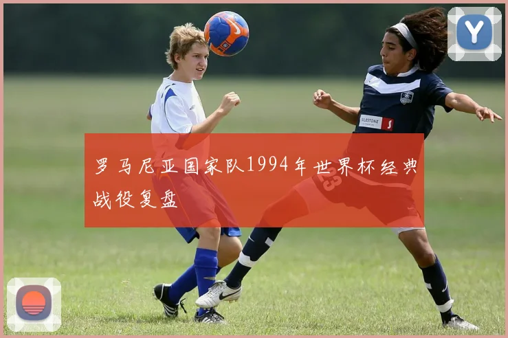 罗马尼亚国家队1994年世界杯经典战役复盘