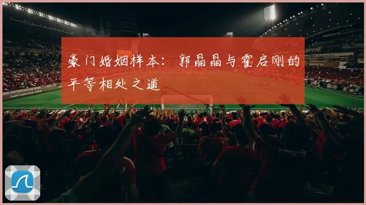豪门婚姻样本：郭晶晶与霍启刚的平等相处之道