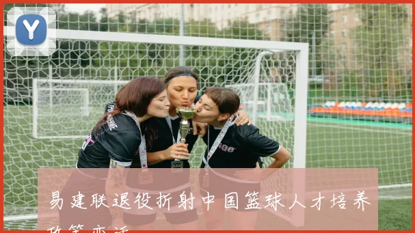 易建联退役折射中国篮球人才培养政策变迁