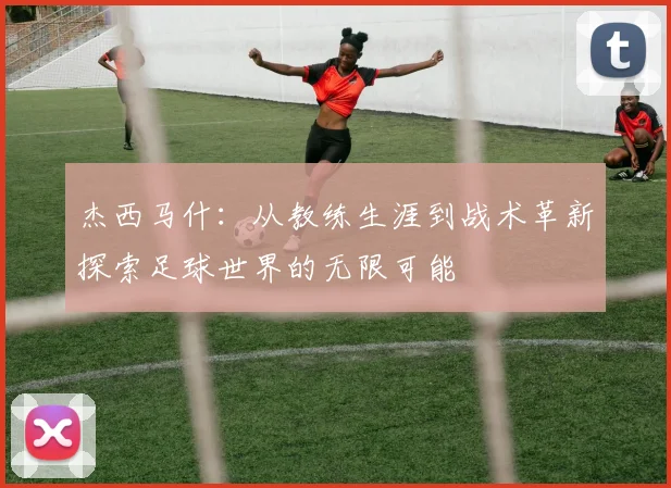 杰西马什：从教练生涯到战术革新探索足球世界的无限可能