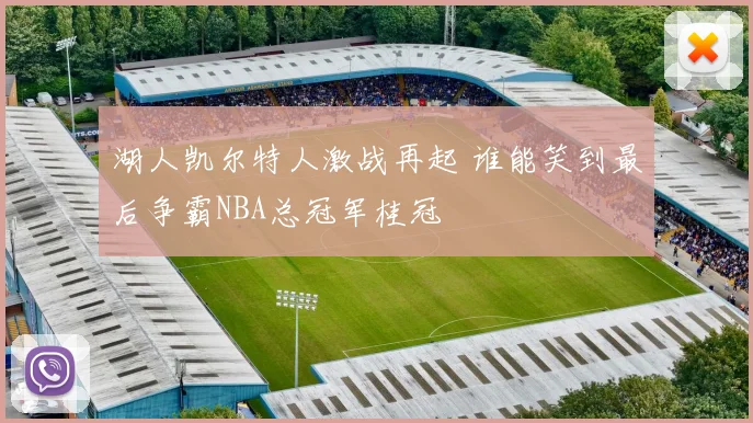 湖人凯尔特人激战再起 谁能笑到最后争霸NBA总冠军桂冠