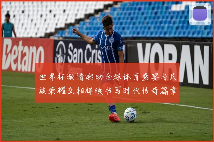 世界杯激情燃动全球体育盛宴与民族荣耀交相辉映书写时代传奇篇章