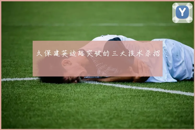 久保建英边路突破的三大技术杀招