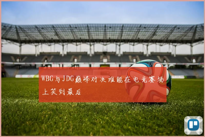 WBG与JDG巅峰对决谁能在电竞赛场上笑到最后