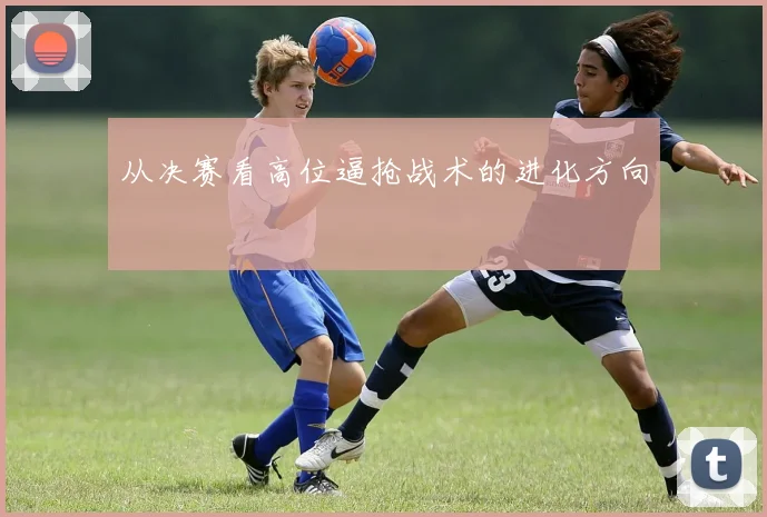 从决赛看高位逼抢战术的进化方向