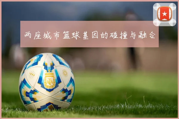 两座城市篮球基因的碰撞与融合