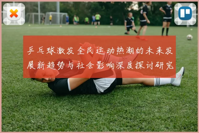 乒乓球激发全民运动热潮的未来发展新趋势与社会影响深度探讨研究