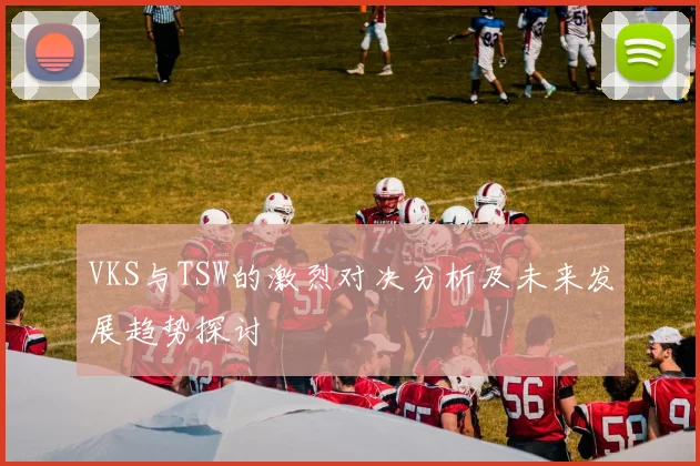 VKS与TSW的激烈对决分析及未来发展趋势探讨