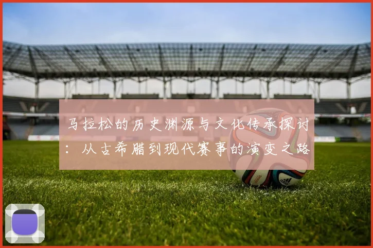 马拉松的历史渊源与文化传承探讨：从古希腊到现代赛事的演变之路