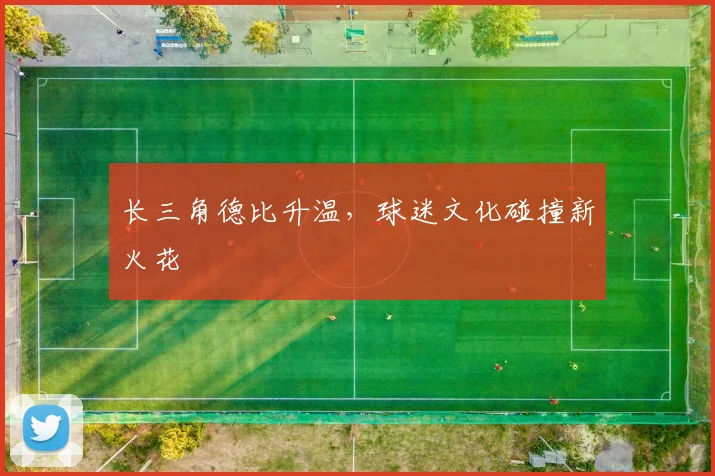 长三角德比升温，球迷文化碰撞新火花