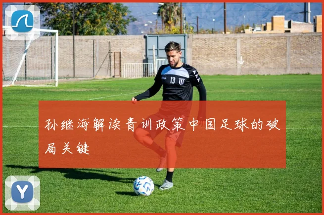 孙继海解读青训政策中国足球的破局关键