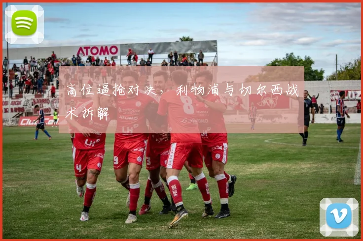 高位逼抢对决，利物浦与切尔西战术拆解