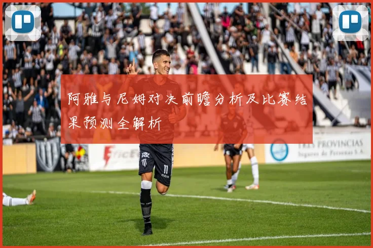 阿雅与尼姆对决前瞻分析及比赛结果预测全解析
